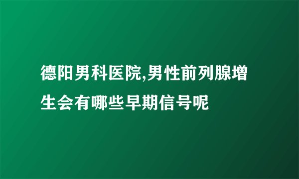 德阳男科医院,男性前列腺增生会有哪些早期信号呢