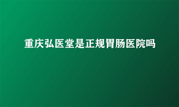 重庆弘医堂是正规胃肠医院吗