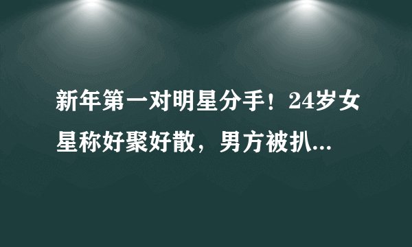 新年第一对明星分手！24岁女星称好聚好散，男方被扒私生活混乱？