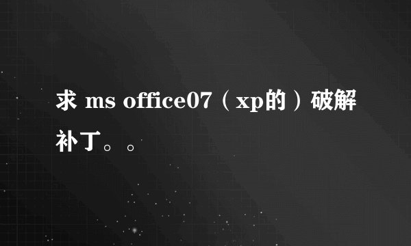 求 ms office07(xp的)破解补丁。。