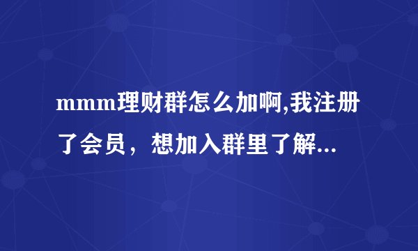 mmm理财群怎么加啊,我注册了会员，想加入群里了解更多一些