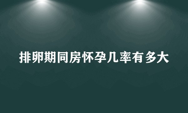排卵期同房怀孕几率有多大