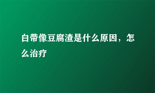 白带像豆腐渣是什么原因，怎么治疗