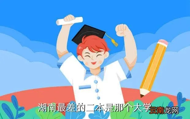 湖南二本十大垃圾学院，湖南最差的二本是那个大学