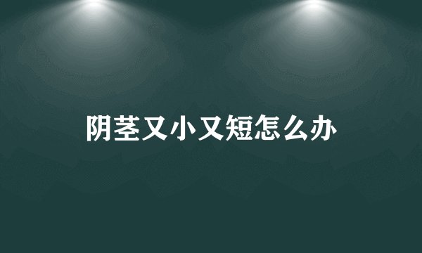 阴茎又小又短怎么办