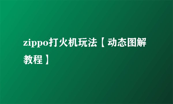zippo打火机玩法【动态图解教程】