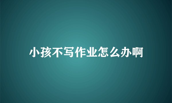 小孩不写作业怎么办啊