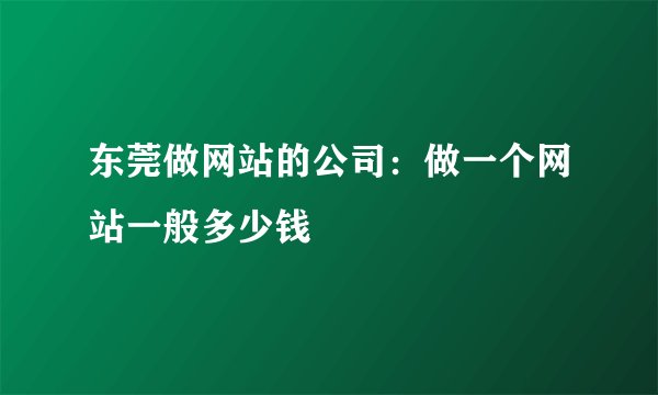 东莞做网站的公司:做一个网站一般多少钱