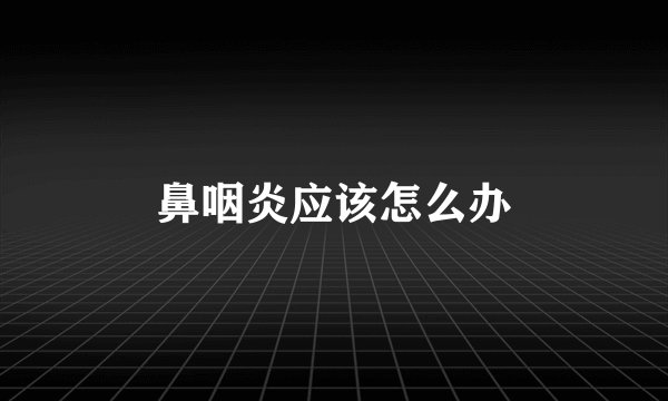 鼻咽炎应该怎么办