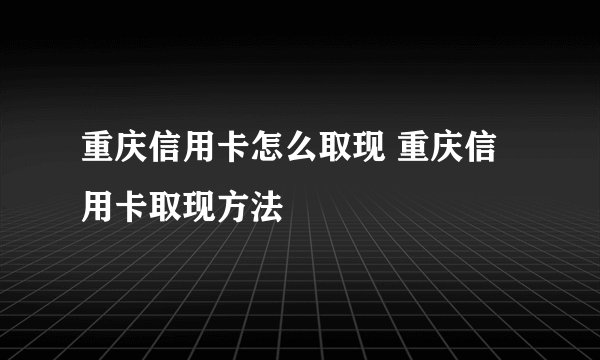 重庆信用卡怎么取现 重庆信用卡取现方法