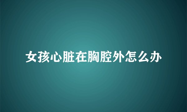 女孩心脏在胸腔外怎么办