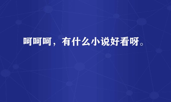 呵呵呵，有什么小说好看呀。
