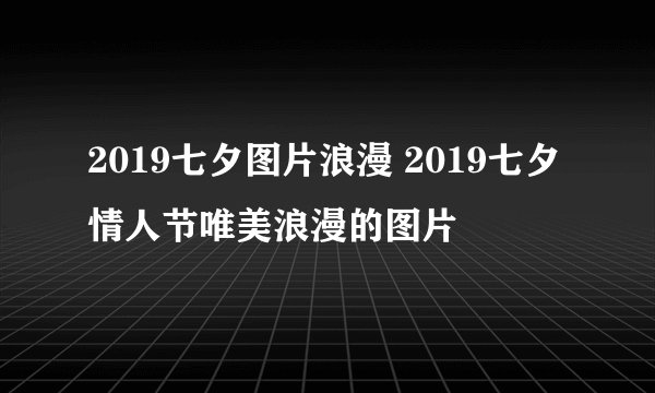 2019七夕图片浪漫 2019七夕情人节唯美浪漫的图片