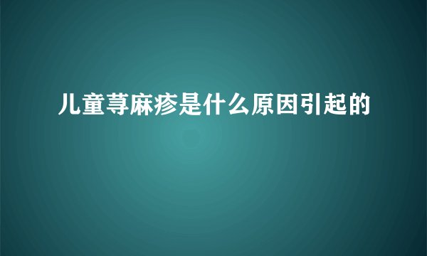 儿童荨麻疹是什么原因引起的