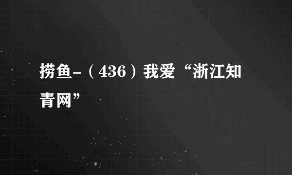 捞鱼-（436）我爱“浙江知青网”
