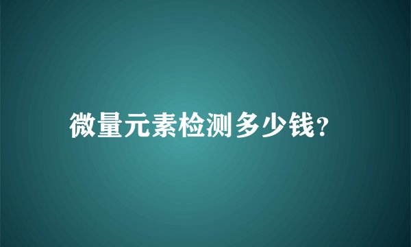 微量元素检测多少钱？