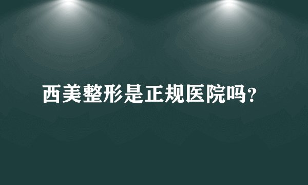 西美整形是正规医院吗？