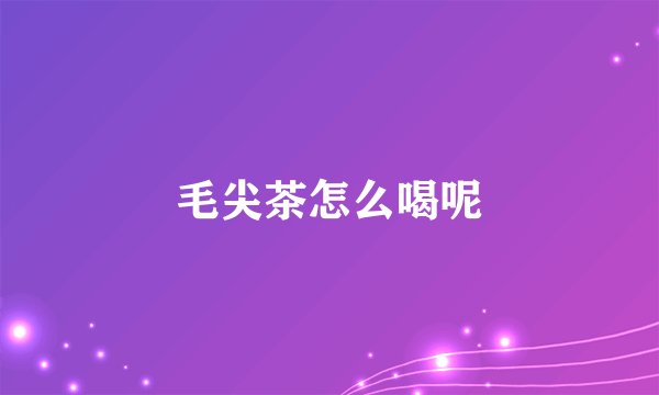 毛尖茶怎么喝呢