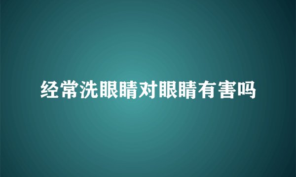 经常洗眼睛对眼睛有害吗