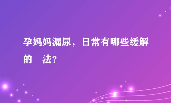 孕妈妈漏尿，日常有哪些缓解的⽅法？