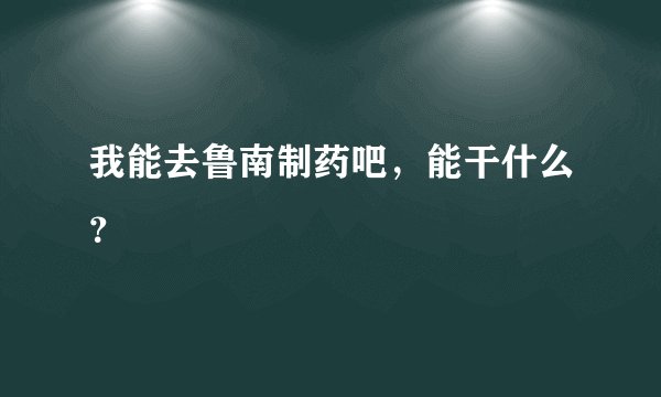 我能去鲁南制药吧，能干什么？