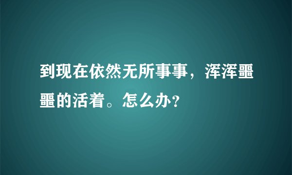 到现在依然无所事事，浑浑噩噩的活着。怎么办？