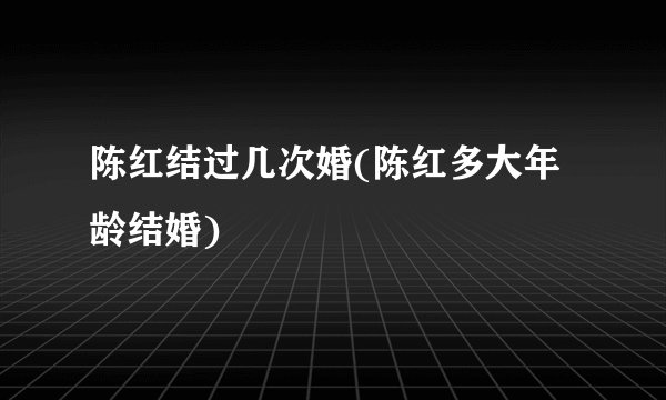 陈红结过几次婚(陈红多大年龄结婚)