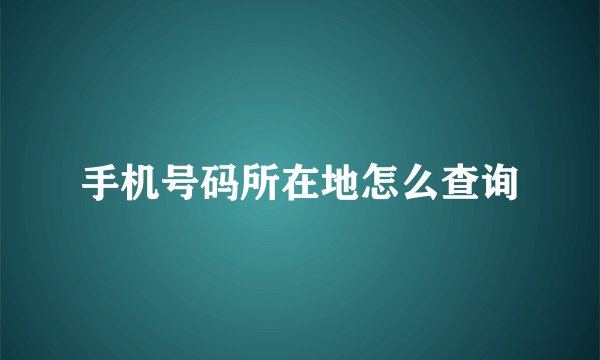 手机号码所在地怎么查询