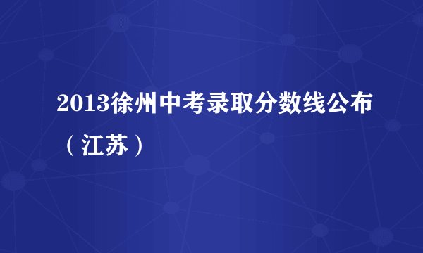 2013徐州中考录取分数线公布（江苏）