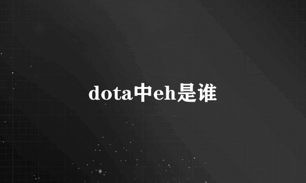 dota中eh是谁
