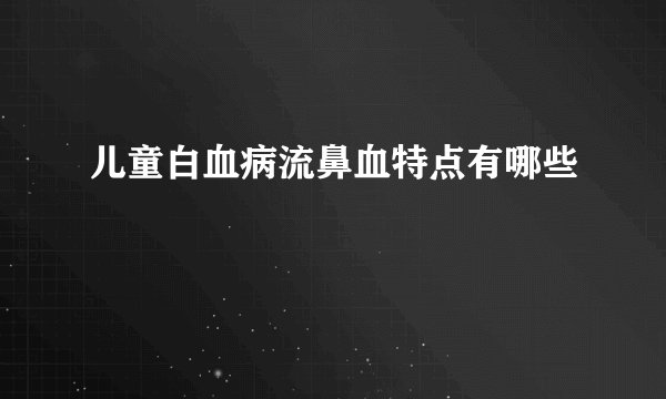 儿童白血病流鼻血特点有哪些