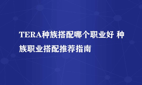 TERA种族搭配哪个职业好 种族职业搭配推荐指南