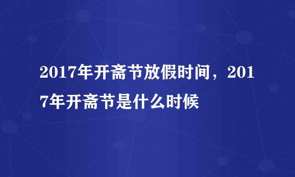 2017年开斋节放假时间，2017年开斋节是什么时候