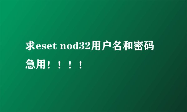 求eset nod32用户名和密码  急用！！！！