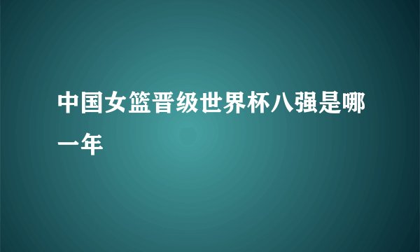 中国女篮晋级世界杯八强是哪一年
