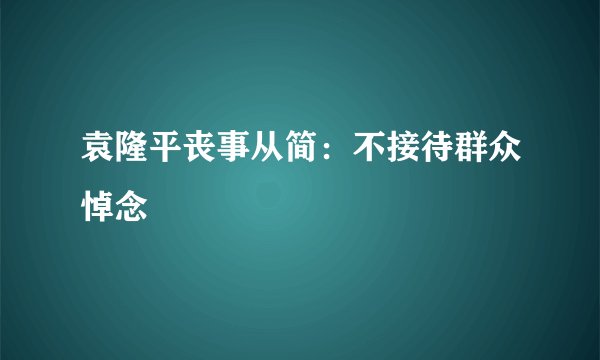 袁隆平丧事从简：不接待群众悼念
