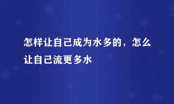 怎样让自己成为水多的，怎么让自己流更多水