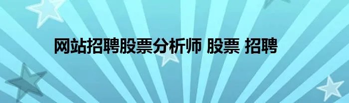 网站招聘股票分析师 股票 招聘
