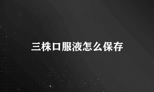 三株口服液怎么保存