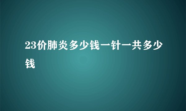 23价肺炎多少钱一针一共多少钱