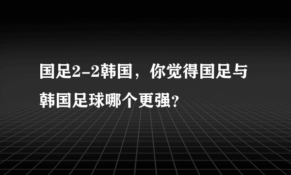 国足2-2韩国，你觉得国足与韩国足球哪个更强？