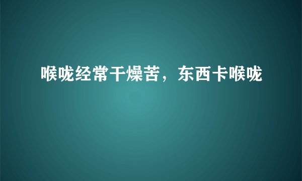 喉咙经常干燥苦，东西卡喉咙