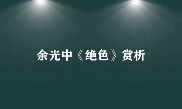 余光中《绝色》赏析