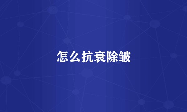 怎么抗衰除皱