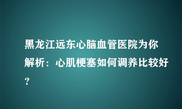 黑龙江远东心脑血管医院为你解析：心肌梗塞如何调养比较好？