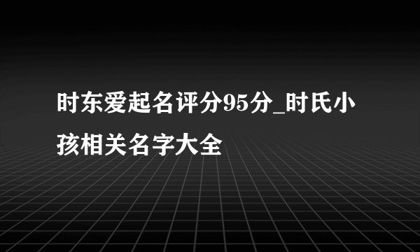 时东爱起名评分95分_时氏小孩相关名字大全