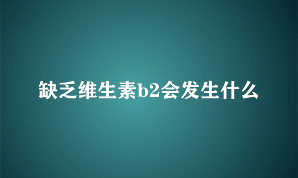 缺乏维生素b2会发生什么