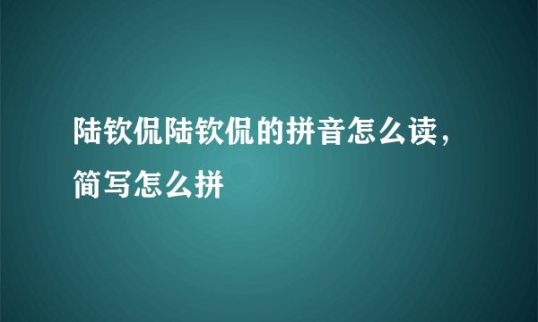 陆钦侃陆钦侃的拼音怎么读，简写怎么拼