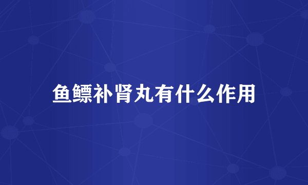 鱼鳔补肾丸有什么作用