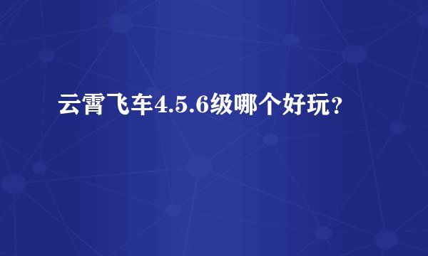 云霄飞车4.5.6级哪个好玩？